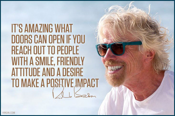 Richard Branson - It's Amazing what doors can open if you reach out to people with a smile, friendly attitude and a desire to make a positive impact.